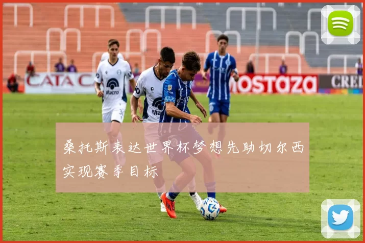 桑托斯表达世界杯梦想先助切尔西实现赛季目标