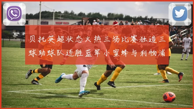 贝托英超状态火热三场比赛独造三球助球队连胜蓝军小蜜蜂与利物浦