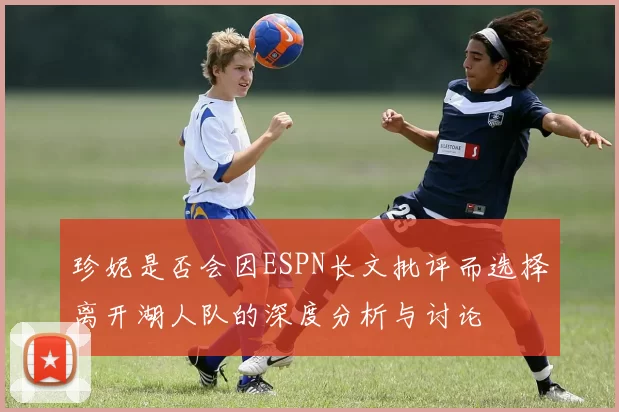 珍妮是否会因ESPN长文批评而选择离开湖人队的深度分析与讨论