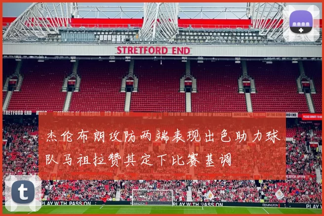 杰伦布朗攻防两端表现出色助力球队马祖拉赞其定下比赛基调