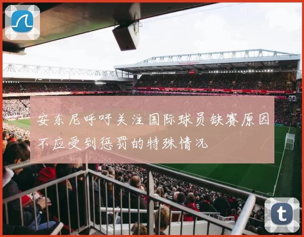 安东尼呼吁关注国际球员缺赛原因不应受到惩罚的特殊情况
