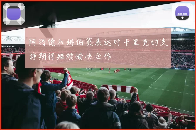 阿玛德和姆伯莫表达对卡里克的支持期待继续愉快合作