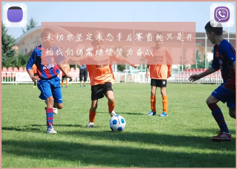 米切尔坚定表态季后赛首轮只是开始我们仍需继续努力奋战