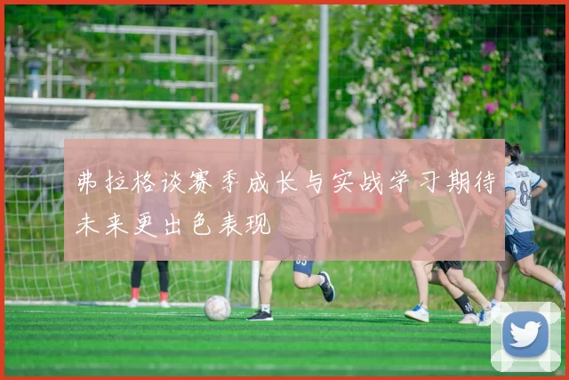 弗拉格谈赛季成长与实战学习期待未来更出色表现