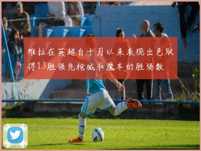 维拉在英超自十月以来表现出色取得13胜领先枪城和魔车的胜场数