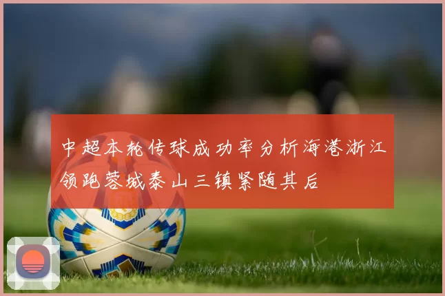 中超本轮传球成功率分析海港浙江领跑蓉城泰山三镇紧随其后