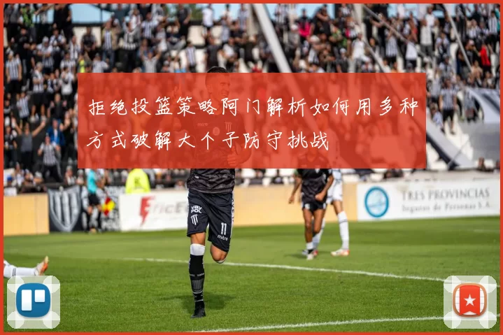拒绝投篮策略阿门解析如何用多种方式破解大个子防守挑战