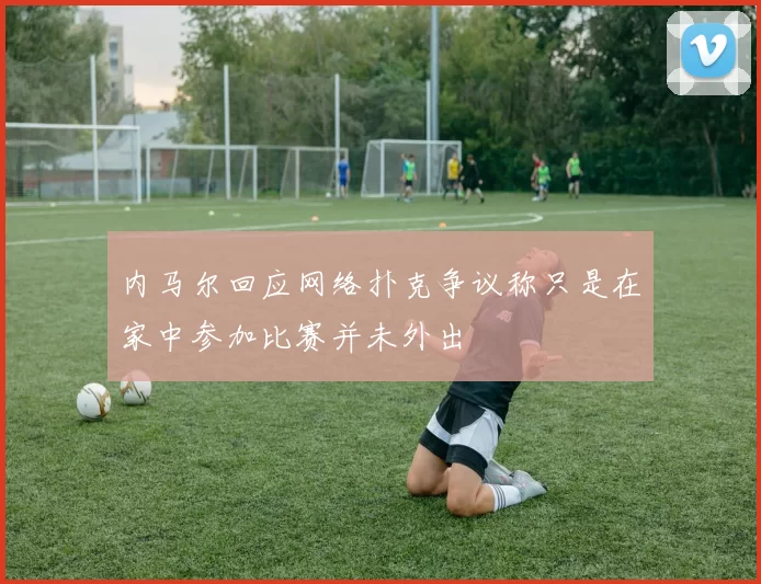 内马尔回应网络扑克争议称只是在家中参加比赛并未外出