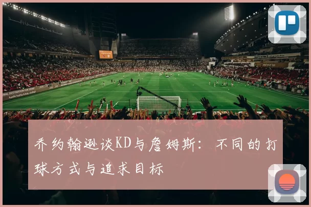 乔约翰逊谈KD与詹姆斯：不同的打球方式与追求目标