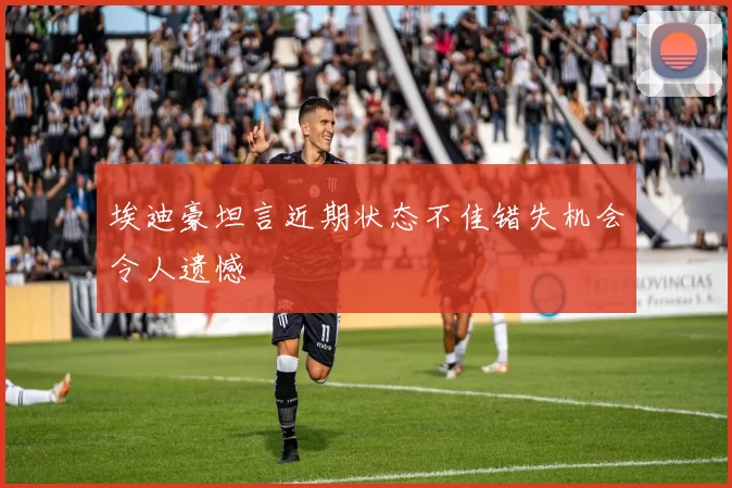 埃迪豪坦言近期状态不佳错失机会令人遗憾
