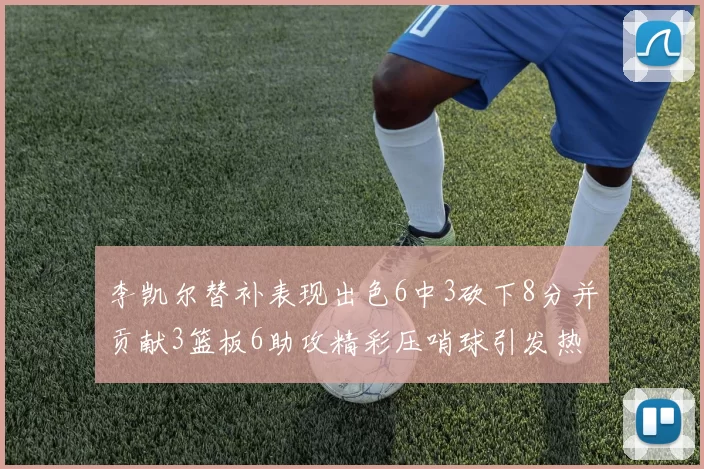 李凯尔替补表现出色6中3砍下8分并贡献3篮板6助攻精彩压哨球引发热议