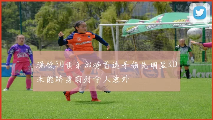 现役50俱乐部榜首选手领先明显KD未能跻身前列令人意外