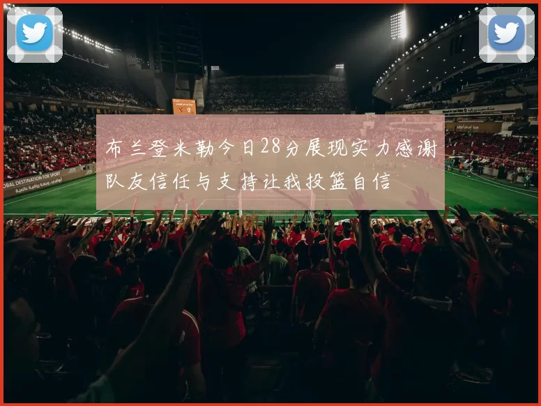 布兰登米勒今日28分展现实力感谢队友信任与支持让我投篮自信