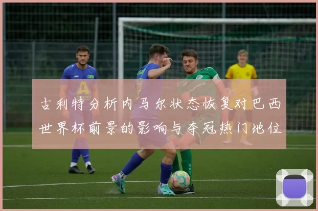 古利特分析内马尔状态恢复对巴西世界杯前景的影响与夺冠热门地位探讨