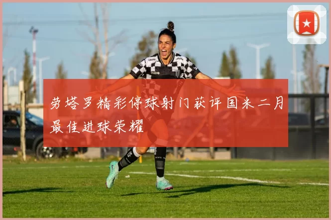 劳塔罗精彩停球射门获评国米二月最佳进球荣耀