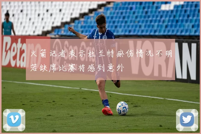 火箭记者表示杜兰特瘀伤情况不明若缺席比赛将感到意外