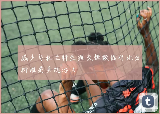 威少与杜兰特生涯交锋数据对比分析谁更具统治力