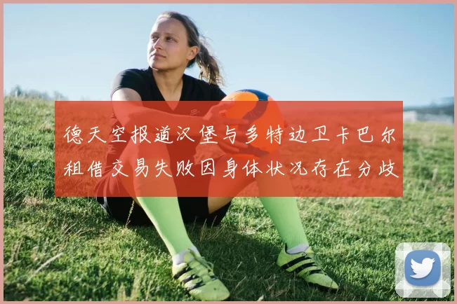 德天空报道汉堡与多特边卫卡巴尔租借交易失败因身体状况存在分歧