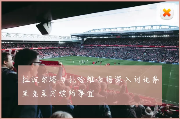 拉波尔塔与扎哈维会晤深入讨论弗里克莱万续约事宜