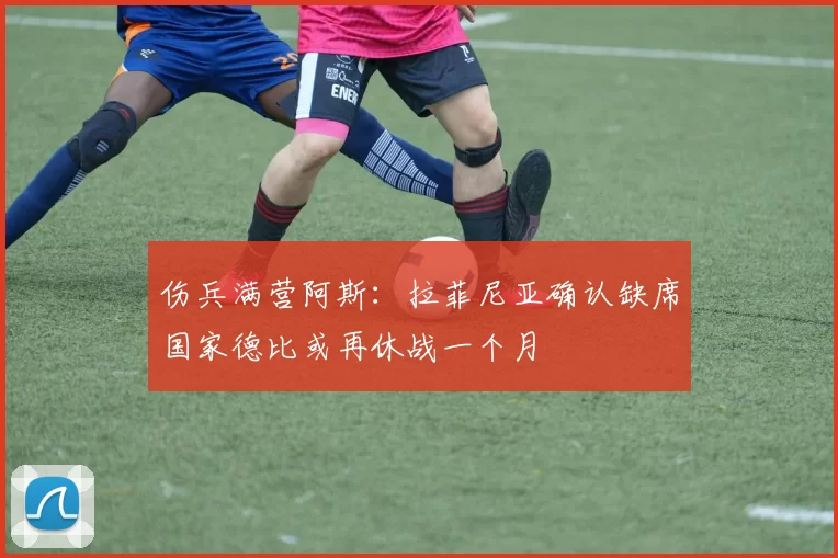 伤兵满营阿斯：拉菲尼亚确认缺席国家德比或再休战一个月