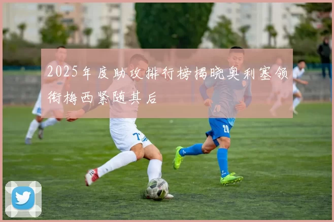 2025年度助攻排行榜揭晓奥利塞领衔梅西紧随其后