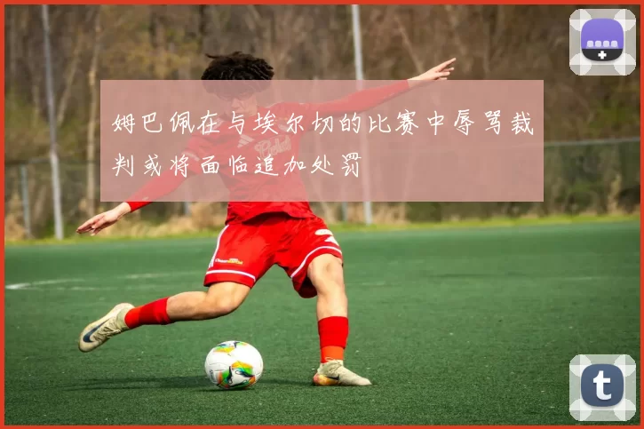 姆巴佩在与埃尔切的比赛中辱骂裁判或将面临追加处罚