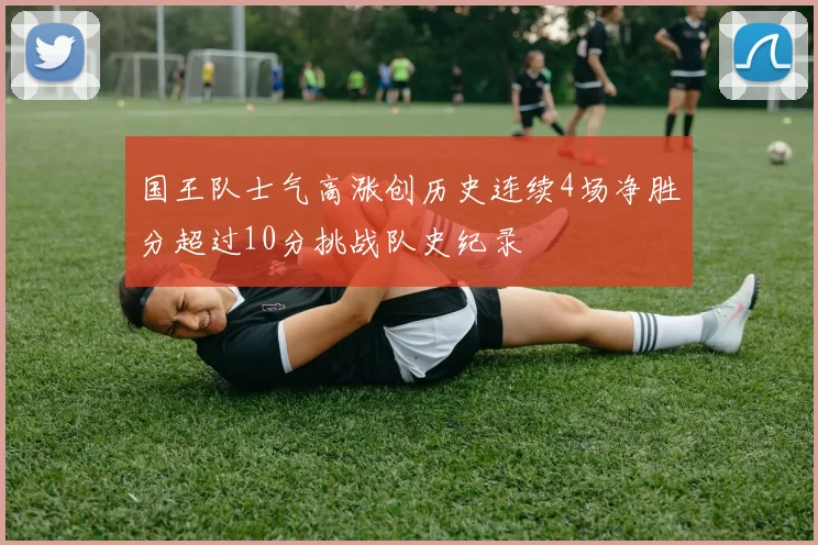 国王队士气高涨创历史连续4场净胜分超过10分挑战队史纪录