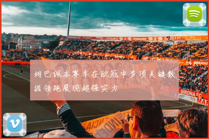 姆巴佩本赛季在欧冠中多项关键数据领跑展现超强实力