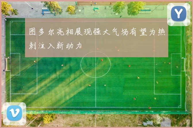 图多尔亮相展现强大气场有望为热刺注入新动力