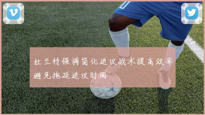 杜兰特强调简化进攻战术提高效率避免拖延进攻时间