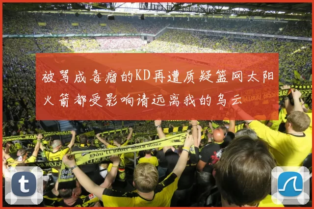 被骂成毒瘤的KD再遭质疑篮网太阳火箭都受影响请远离我的乌云