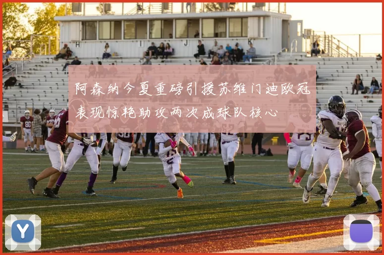 阿森纳今夏重磅引援苏维门迪欧冠表现惊艳助攻两次成球队核心