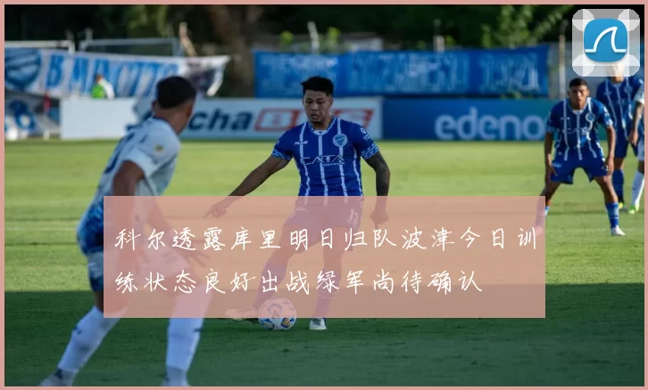 科尔透露库里明日归队波津今日训练状态良好出战绿军尚待确认
