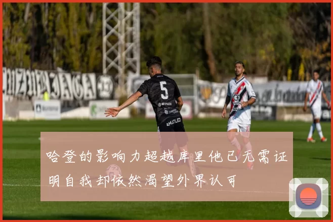 哈登的影响力超越库里他已无需证明自我却依然渴望外界认可