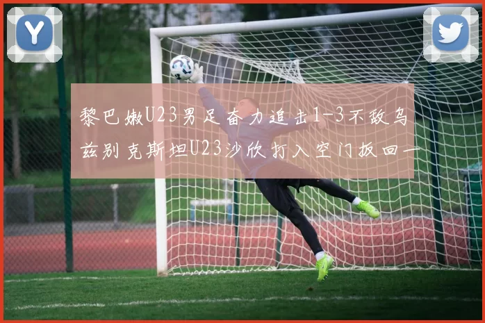 黎巴嫩U23男足奋力追击1-3不敌乌兹别克斯坦U23沙欣打入空门扳回一城