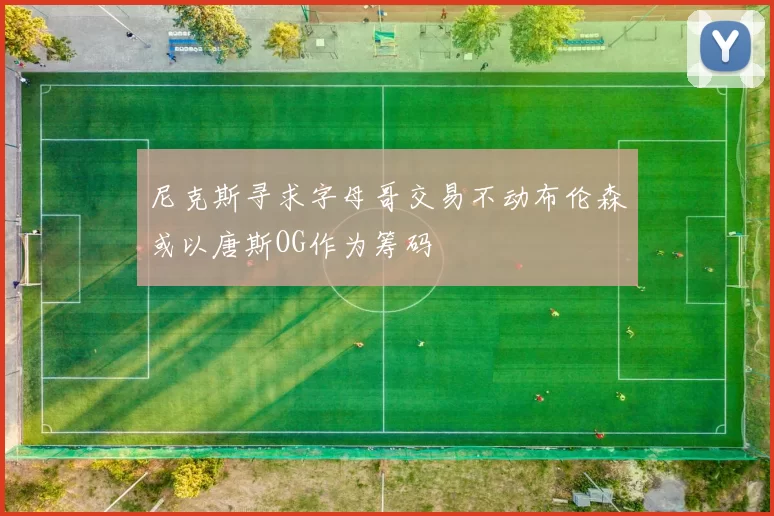 尼克斯寻求字母哥交易不动布伦森或以唐斯OG作为筹码